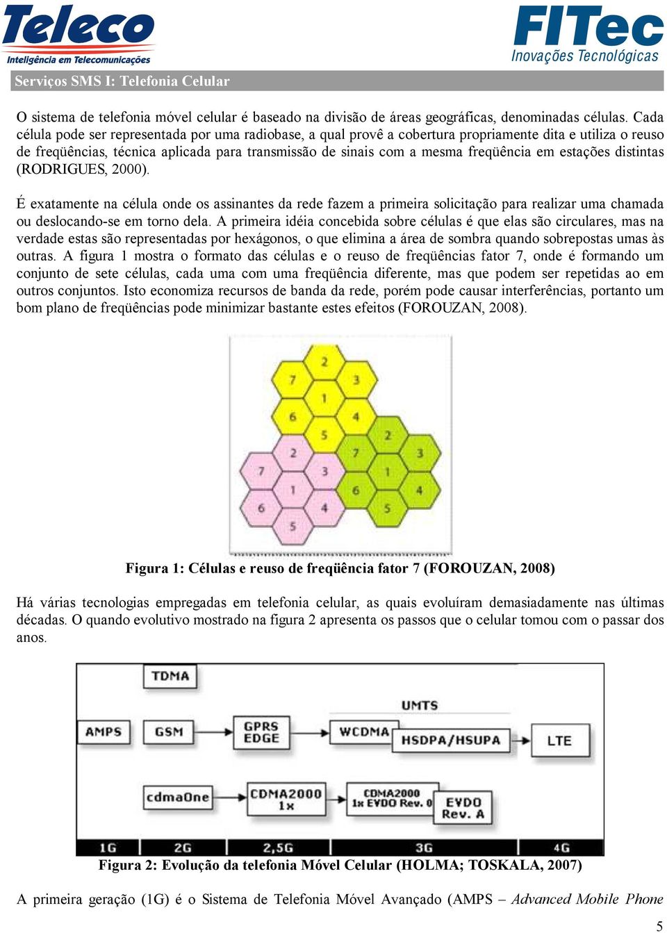 estações distintas (RODRIGUES, 2000). É exatamente na célula onde os assinantes da rede fazem a primeira solicitação para realizar uma chamada ou deslocando-se em torno dela.