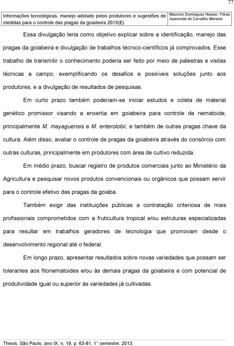 resultados de pesquisas. Em curto prazo também poderiam-se iniciar estudos e coleta de material genético promissor visando a enxertia em goiabeira para controle de nematoide, principalmente M.