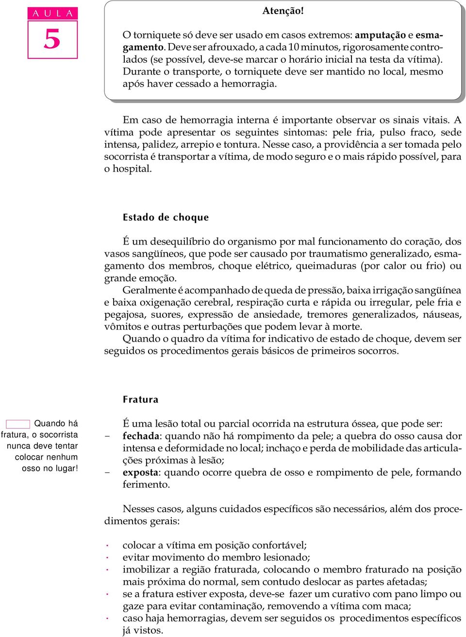 Durante o transporte, o torniquete deve ser mantido no local, mesmo após haver cessado a hemorragia. Em caso de hemorragia interna é importante observar os sinais vitais.