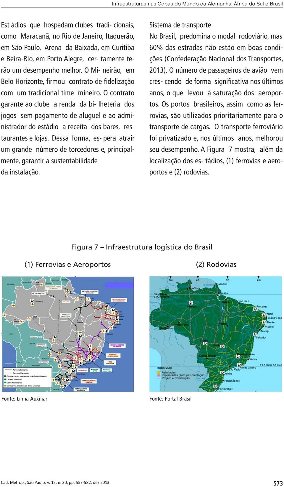 O contrato garante ao clube a renda da bi- lheteria dos jogos sem pagamento de aluguel e ao administrador do estádio a receita dos bares, restaurantes e lojas.