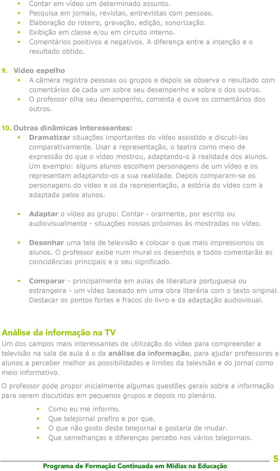 Vídeo espelho A câmera registra pessoas ou grupos e depois se observa o resultado com comentários de cada um sobre seu desempenho e sobre o dos outros.