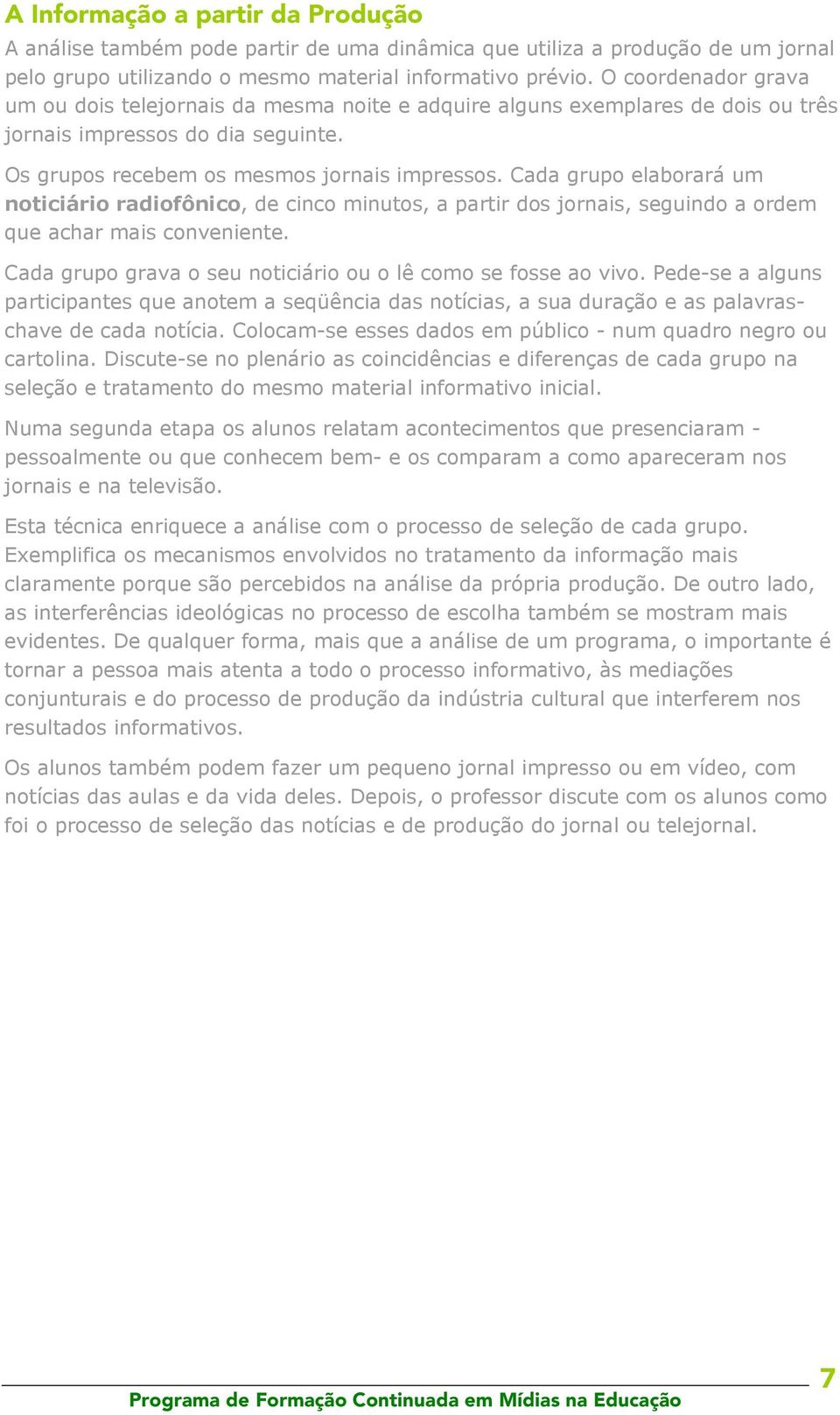 Cada grupo elaborará um noticiário radiofônico, de cinco minutos, a partir dos jornais, seguindo a ordem que achar mais conveniente. Cada grupo grava o seu noticiário ou o lê como se fosse ao vivo.