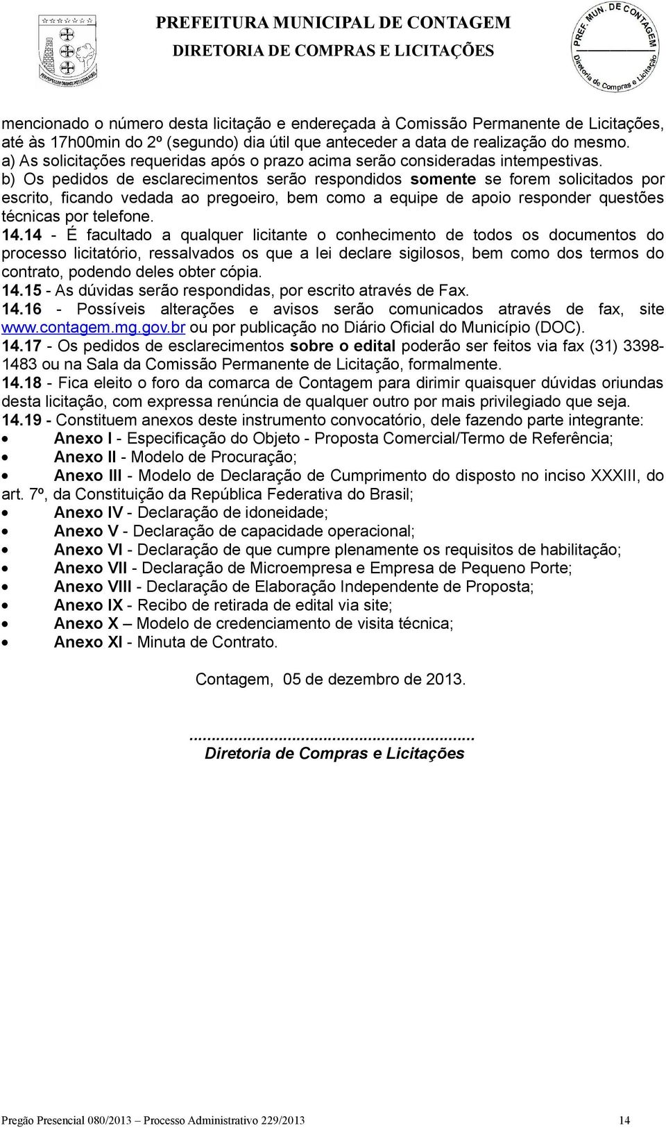 b) Os pedidos de esclarecimentos serão respondidos somente se forem solicitados por escrito, ficando vedada ao pregoeiro, bem como a equipe de apoio responder questões técnicas por telefone. 14.