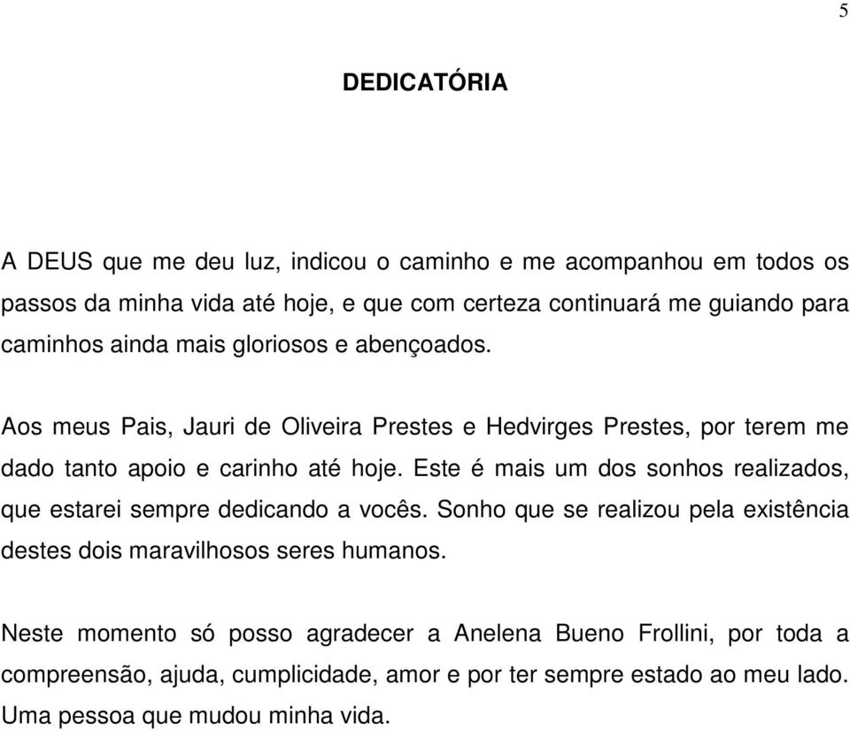 Este é mais um dos sonhos realizados, que estarei sempre dedicando a vocês. Sonho que se realizou pela existência destes dois maravilhosos seres humanos.