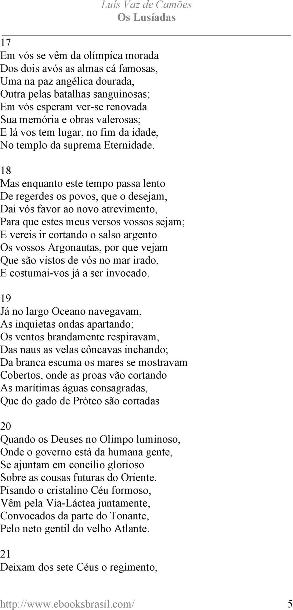 18 Mas enquanto este tempo passa lento De regerdes os povos, que o desejam, Dai vós favor ao novo atrevimento, Para que estes meus versos vossos sejam; E vereis ir cortando o salso argento Os vossos