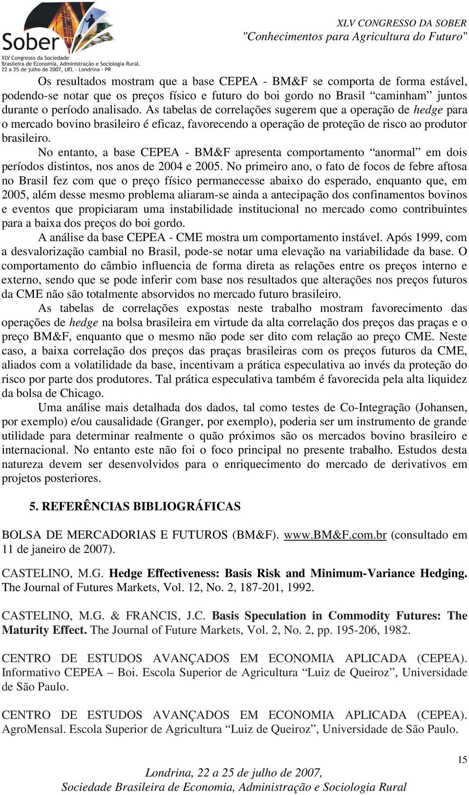 No entanto, a base CEPEA - BM&F apresenta comportamento anormal em dois períodos distintos, nos anos de 2004 e 2005.