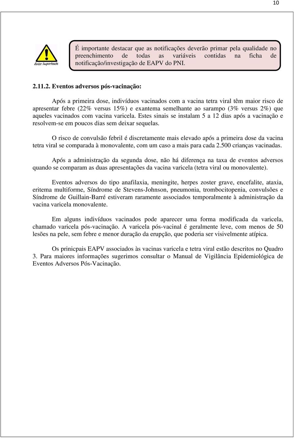 versus 2%) que aqueles vacinados com vacina varicela. Estes sinais se instalam 5 a 12 dias após a vacinação e resolvem-se em poucos dias sem deixar sequelas.