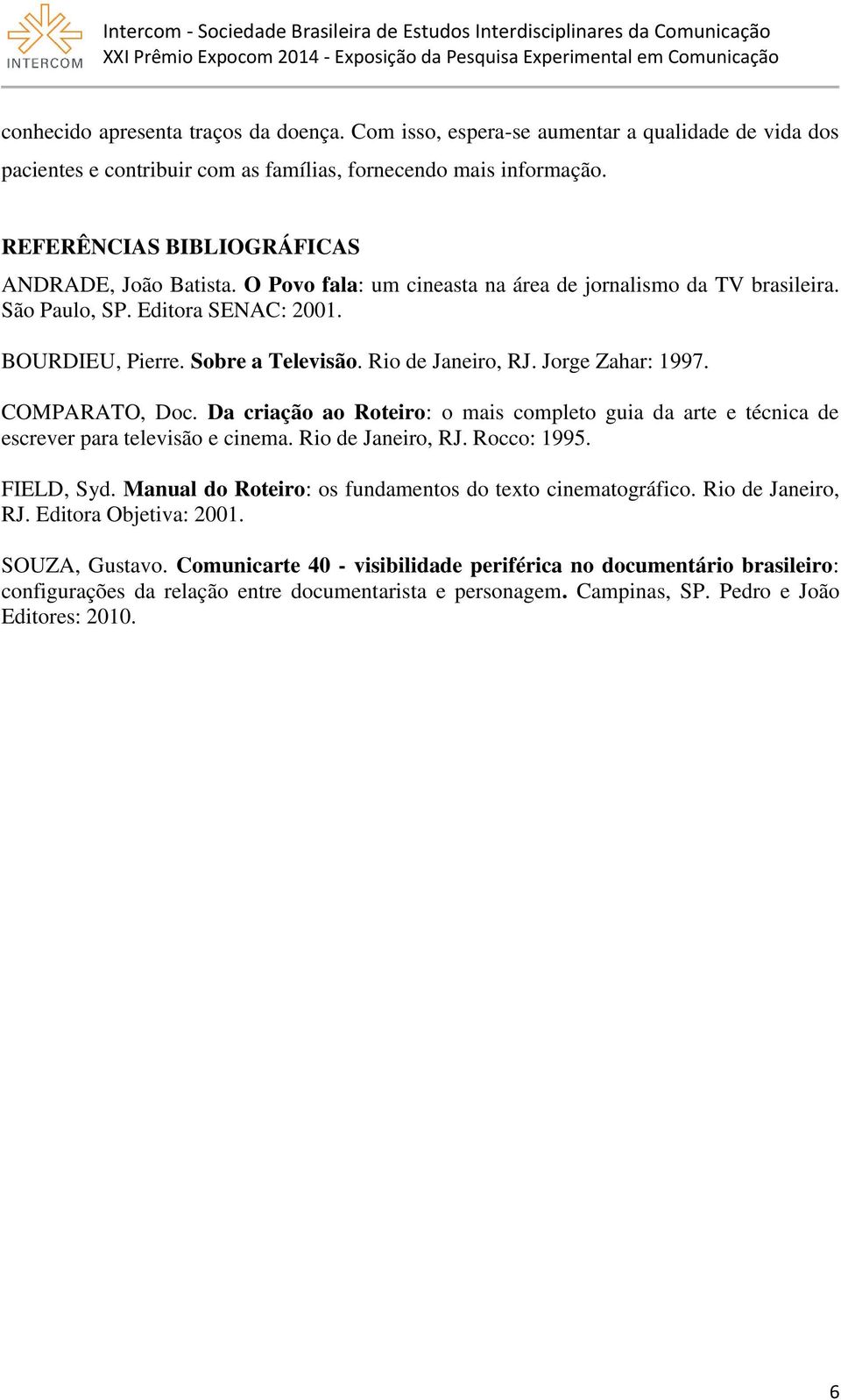 Rio de Janeiro, RJ. Jorge Zahar: 1997. COMPARATO, Doc. Da criação ao Roteiro: o mais completo guia da arte e técnica de escrever para televisão e cinema. Rio de Janeiro, RJ. Rocco: 1995. FIELD, Syd.