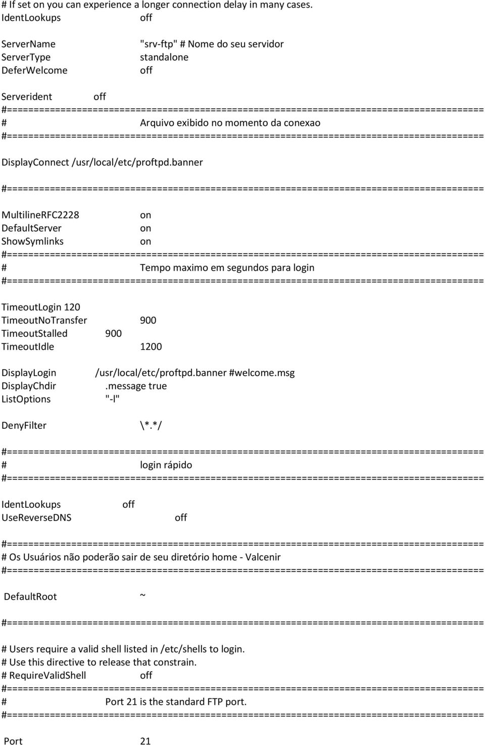 banner MultilineRFC2228 on DefaultServer on ShowSymlinks on Tempo maximo em segundos para login TimeoutLogin 120 TimeoutNoTransfer 900 TimeoutStalled 900 TimeoutIdle 1200 DisplayLogin DisplayChdir