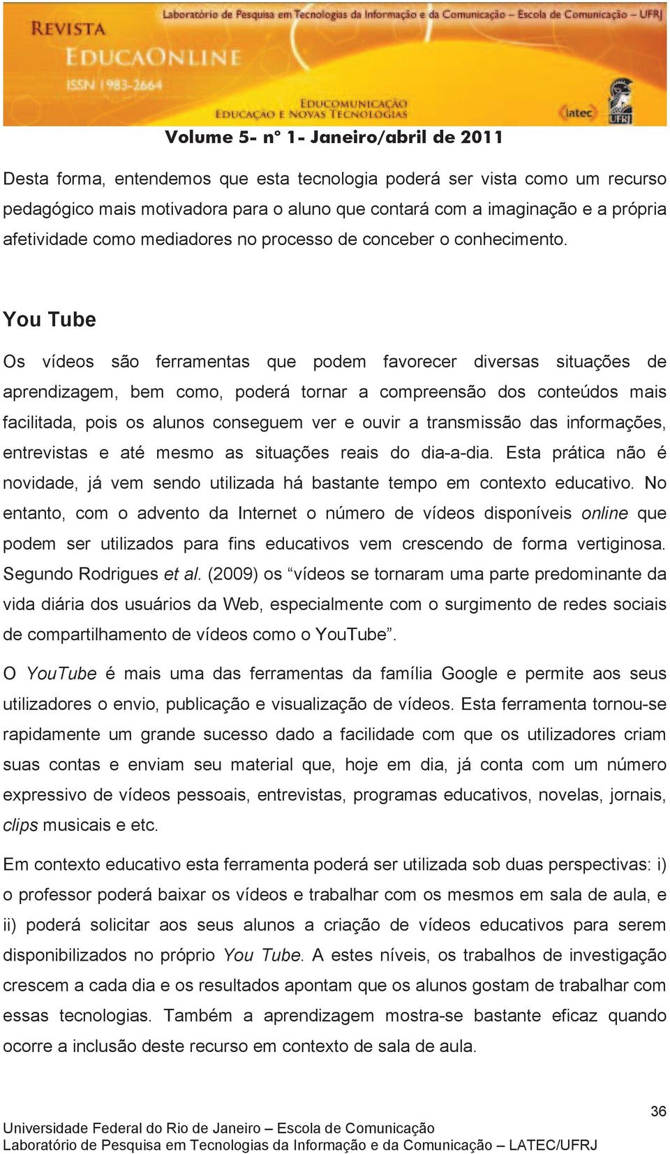 You Tube Os vídeos são ferramentas que podem favorecer diversas situações de aprendizagem, bem como, poderá tornar a compreensão dos conteúdos mais facilitada, pois os alunos conseguem ver e ouvir a