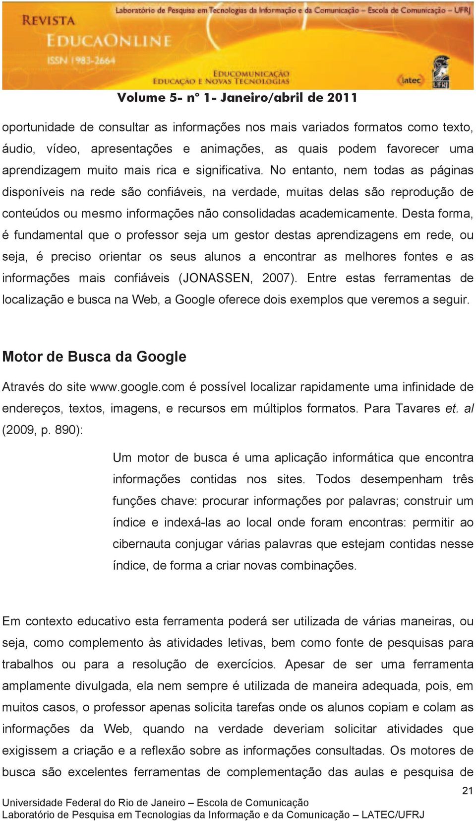 Desta forma, é fundamental que o professor seja um gestor destas aprendizagens em rede, ou seja, é preciso orientar os seus alunos a encontrar as melhores fontes e as informações mais confiáveis