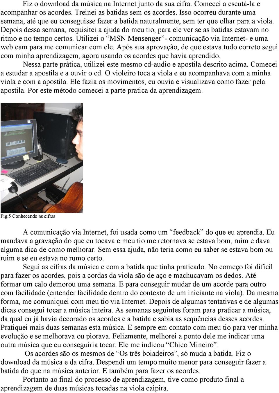 Depois dessa semana, requisitei a ajuda do meu tio, para ele ver se as batidas estavam no ritmo e no tempo certos.