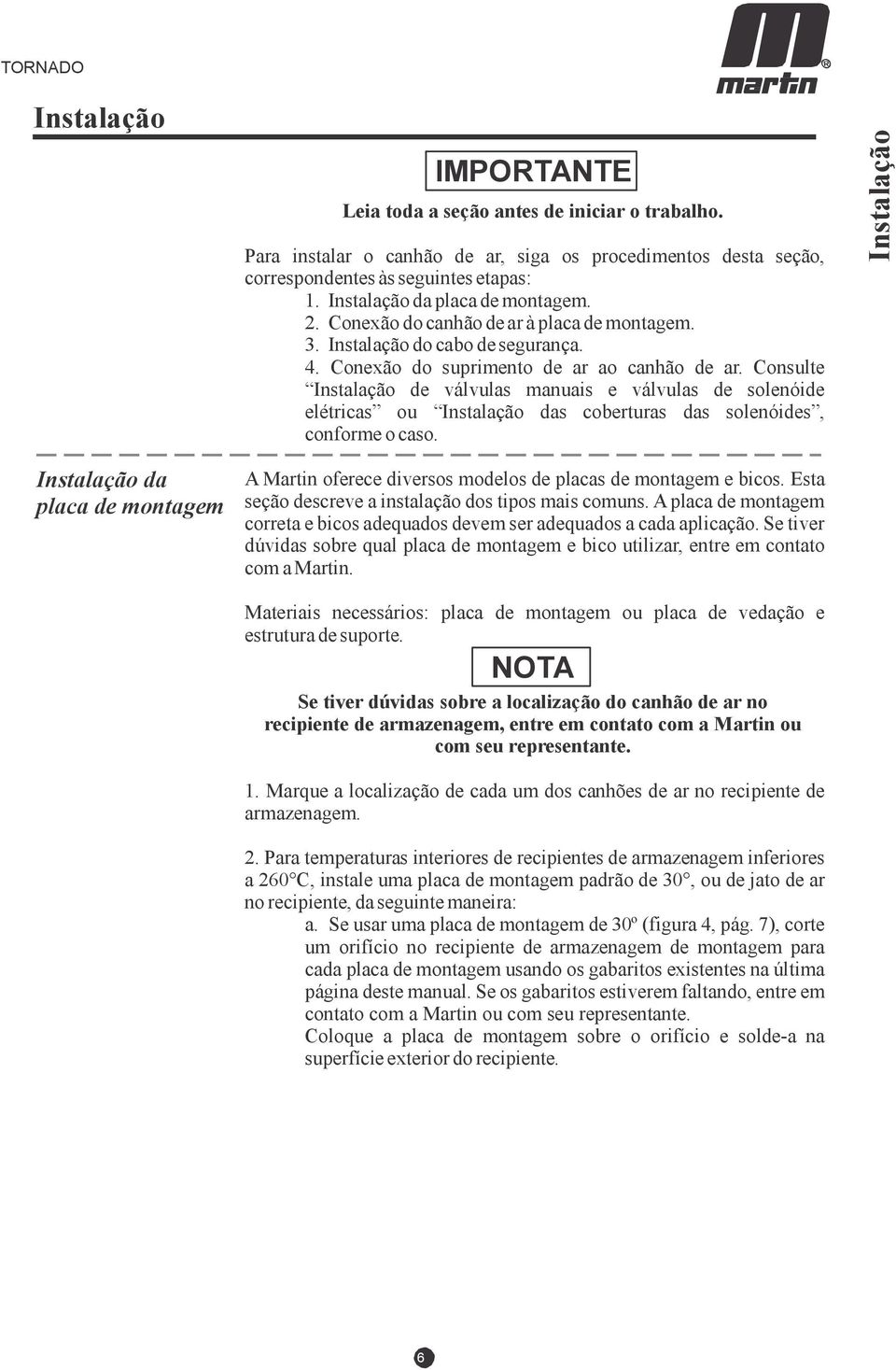 Consulte Instalação de válvulas manuais e válvulas de solenóide elétricas ou Instalação das coberturas das solenóides, conforme o caso.