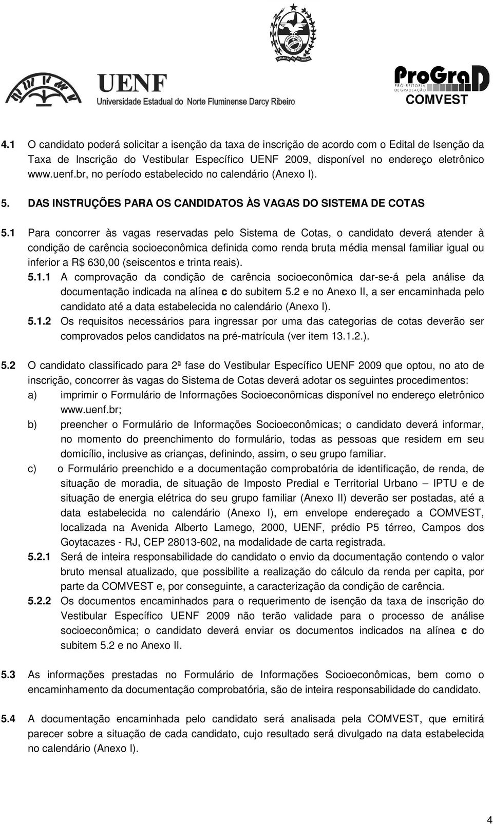 1 Para concorrer às vagas reservadas pelo Sistema de Cotas, o candidato deverá atender à condição de carência socioeconômica definida como renda bruta média mensal familiar igual ou inferior a R$