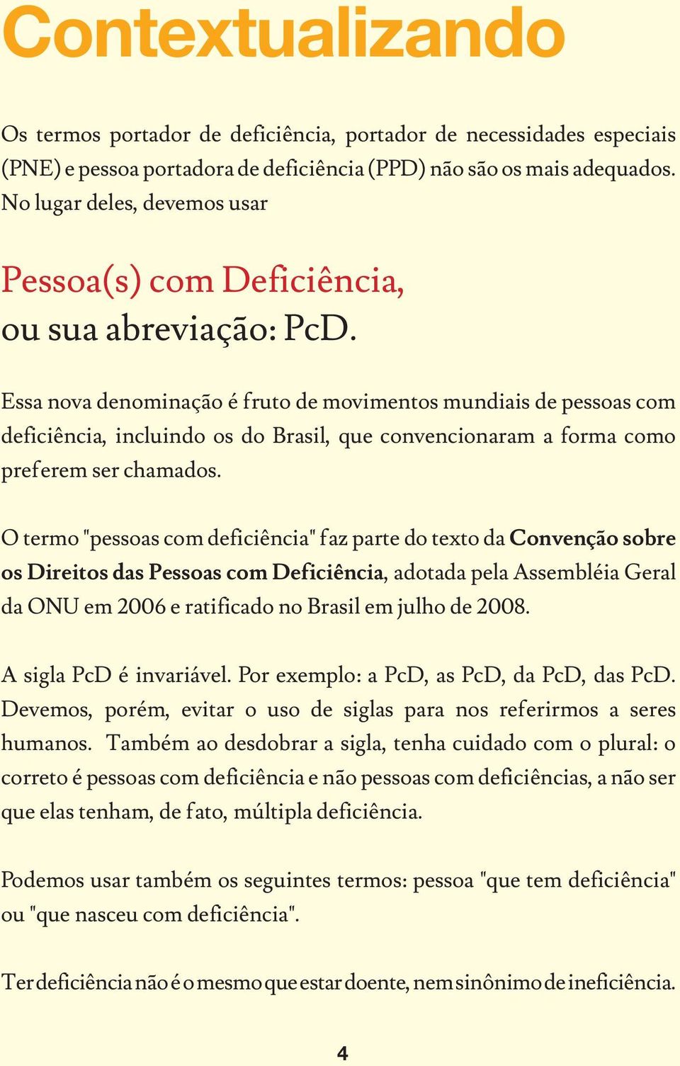 Essa nova denominação é fruto de movimentos mundiais de pessoas com deficiência, incluindo os do Brasil, que convencionaram a forma como preferem ser chamados.