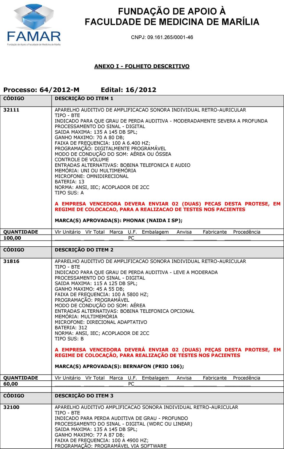 400 HZ; PROGRAMAÇÃO: DIGITALMENTE PROGRAMÁVEL OU ÓSSEA ENTRADAS ALTERNATIVAS: BOBINA TELEFONICA E AUDIO MEMÓRIA: UNI OU MULTIMEMÓRIA REGIME DE COLOCACAO, PARA A REALIZACAO DE TESTES NOS PACIENTES