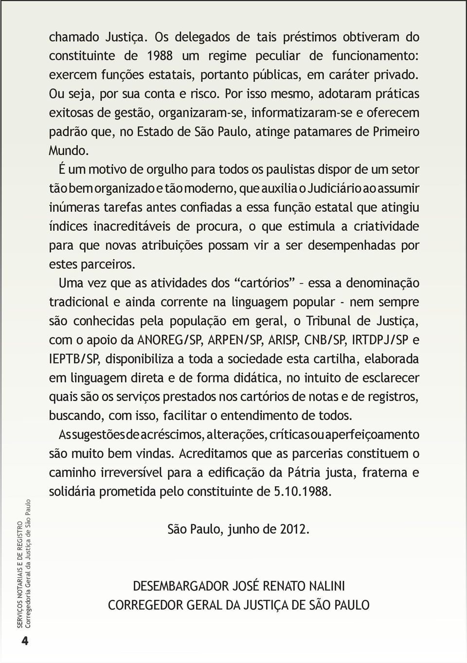 Por isso mesmo, adotaram práticas exitosas de gestão, organizaram-se, informatizaram-se e oferecem padrão que, no Estado de São Paulo, atinge patamares de Primeiro Mundo.