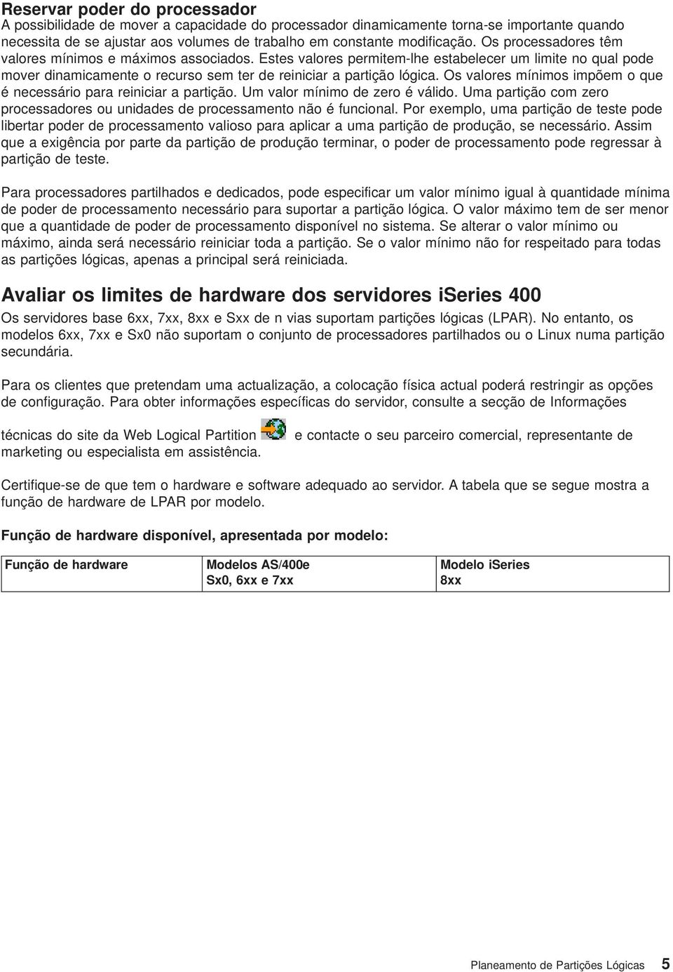 Os alores mínimos impõem o que é necessário para reiniciar a partição. Um alor mínimo de zero é álido. Uma partição com zero processadores ou unidades de processamento não é funcional.