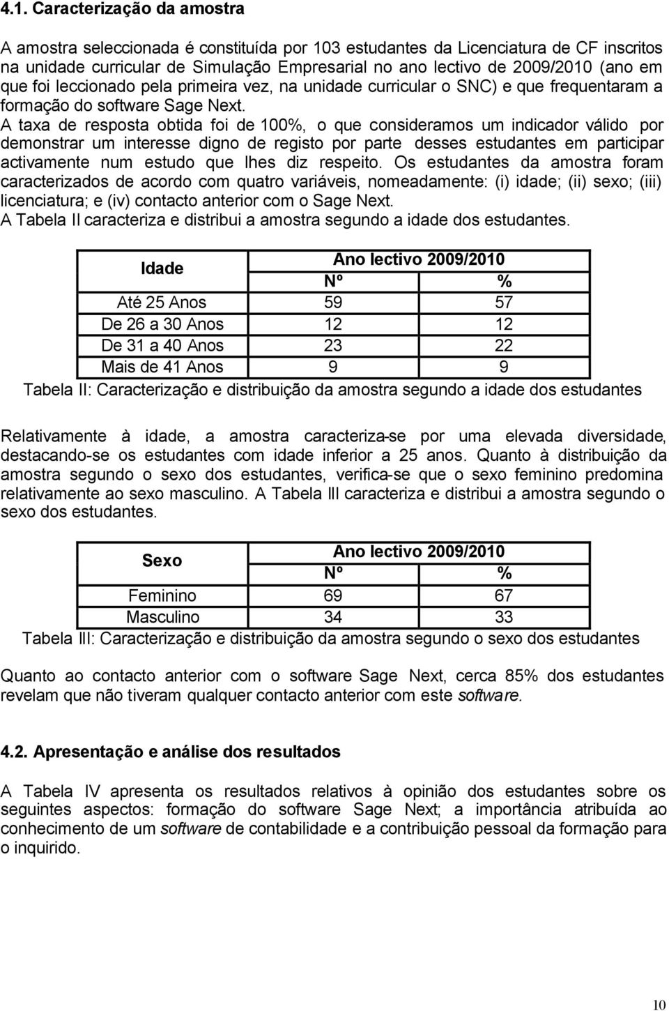 A taxa de resposta obtida foi de 100%, o que consideramos um indicador válido por demonstrar um interesse digno de registo por parte desses estudantes em participar activamente num estudo que lhes