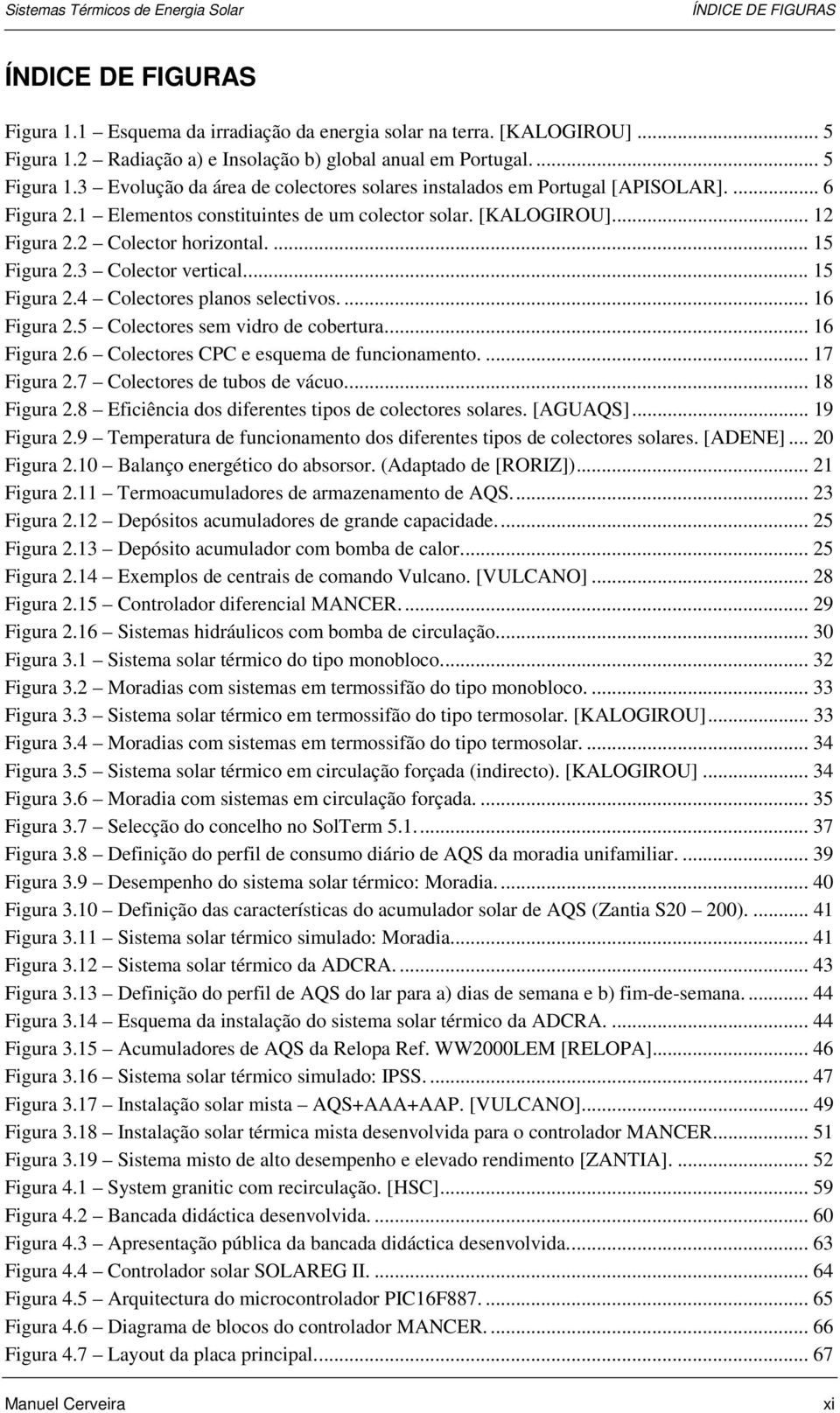 ... 16 Figura 2.5 Colectores sem vidro de cobertura... 16 Figura 2.6 Colectores CPC e esquema de funcionamento.... 17 Figura 2.7 Colectores de tubos de vácuo... 18 Figura 2.