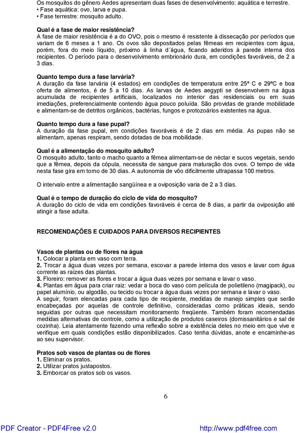 Os ovos são depositados pelas fêmeas em recipientes com água, porém, fora do meio líquido, próximo à linha d água, ficando aderidos à parede interna dos recipientes.