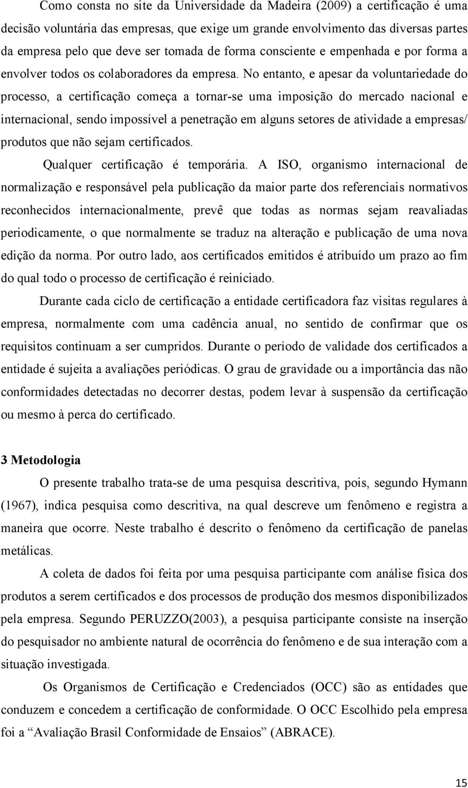 No entanto, e apesar da voluntariedade do processo, a certificação começa a tornar-se uma imposição do mercado nacional e internacional, sendo impossível a penetração em alguns setores de atividade a