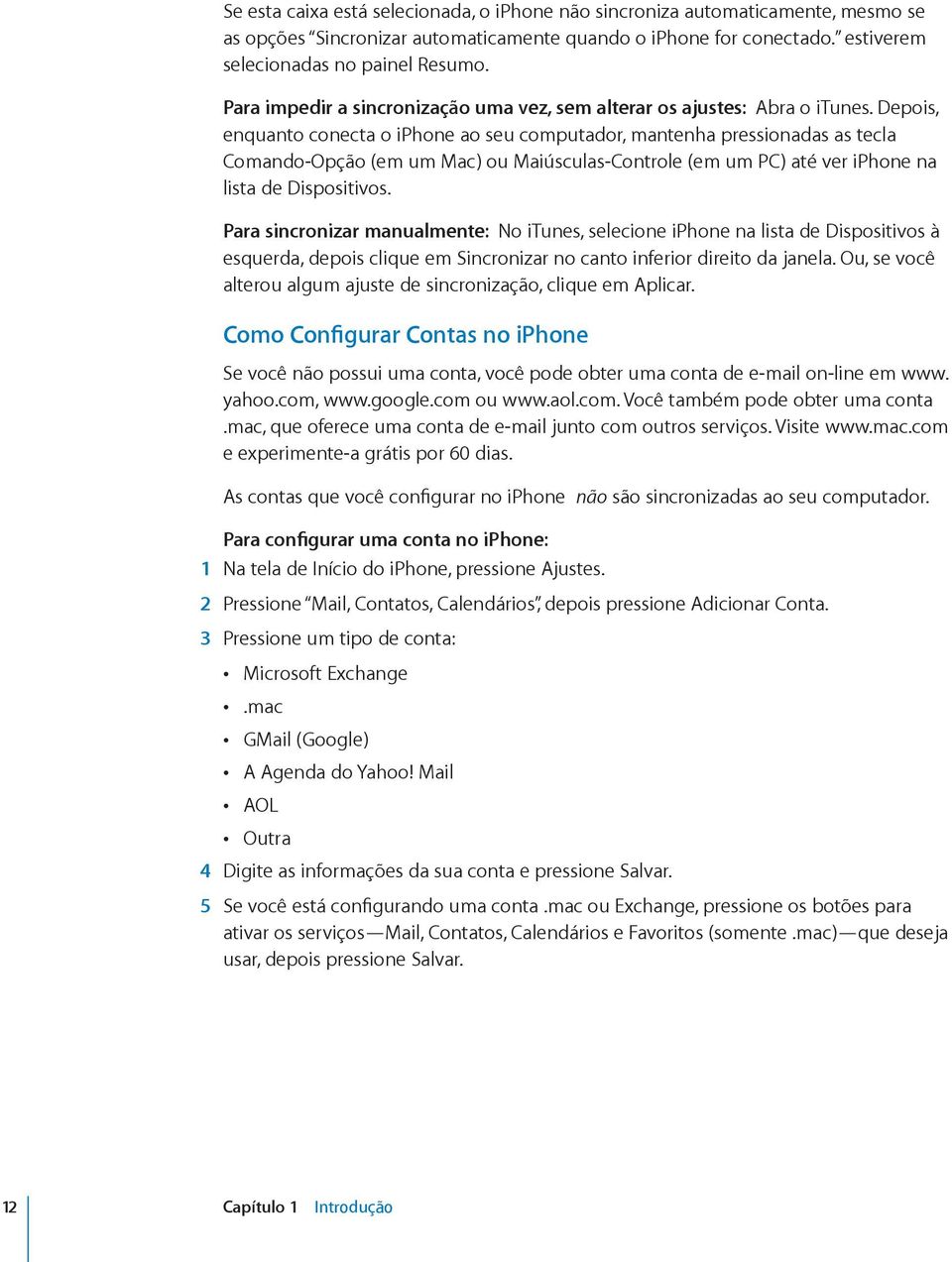 Depois, enquanto conecta o iphone ao seu computador, mantenha pressionadas as tecla Comando-Opção (em um Mac) ou Maiúsculas-Controle (em um PC) até ver iphone na lista de Dispositivos.