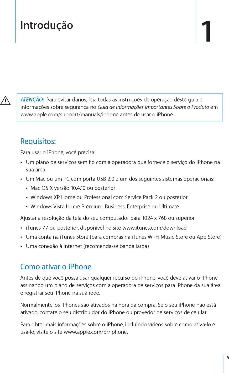 Requisitos: Para usar o iphone, você precisa: Um plano de serviços sem fio com a operadora que fornece o serviço do iphone na sua área Um Mac ou um PC com porta USB 2.