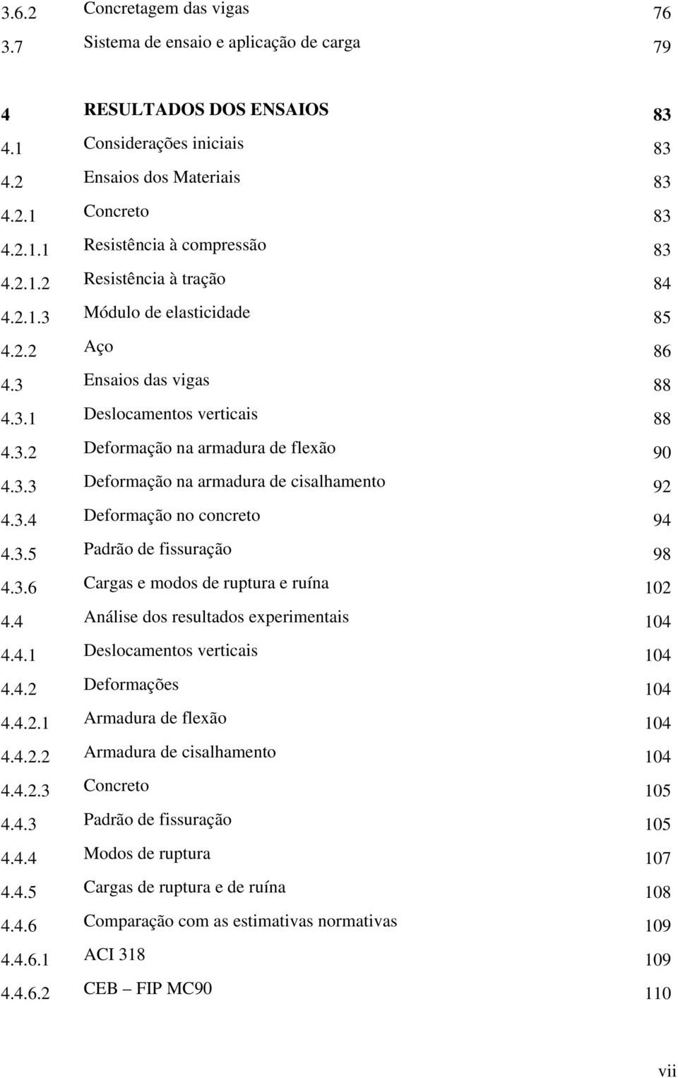 3.4 Deformação no concreto 94 4.3.5 Padrão de fissuração 98 4.3.6 Cargas e modos de ruptura e ruína 102 4.4 Análise dos resultados experimentais 104 4.4.1 Deslocamentos verticais 104 4.4.2 Deformações 104 4.