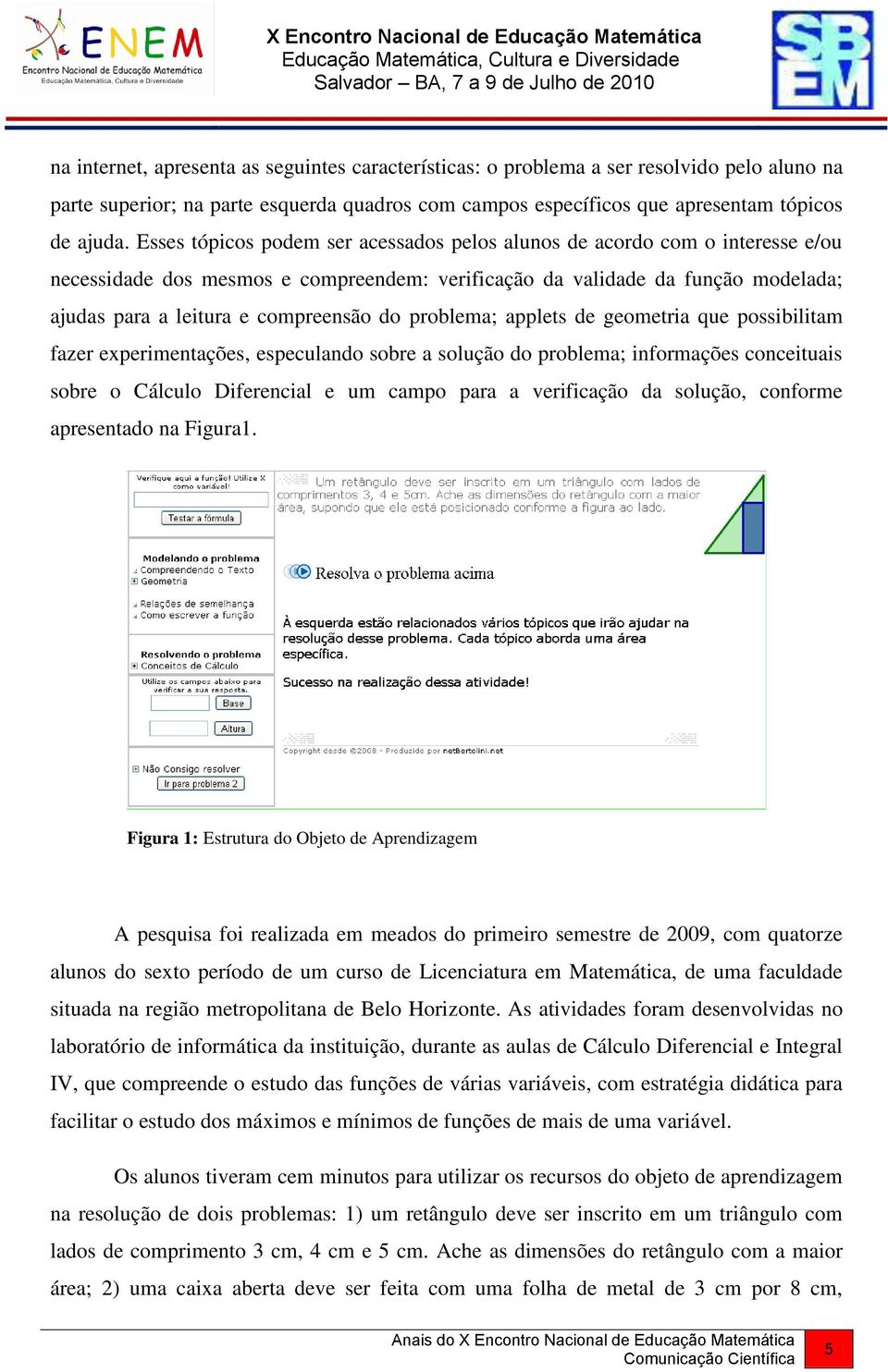 problema; applets de geometria que possibilitam fazer experimentações, especulando sobre a solução do problema; informações conceituais sobre o Cálculo Diferencial e um campo para a verificação da