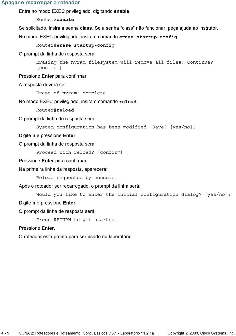 A resposta deverá ser: Erase of nvram: complete No modo EXEC privilegiado, insira o comando reload. Router#reload System configuration has been modified. Save? [yes/no]: Digite n e pressione Enter.