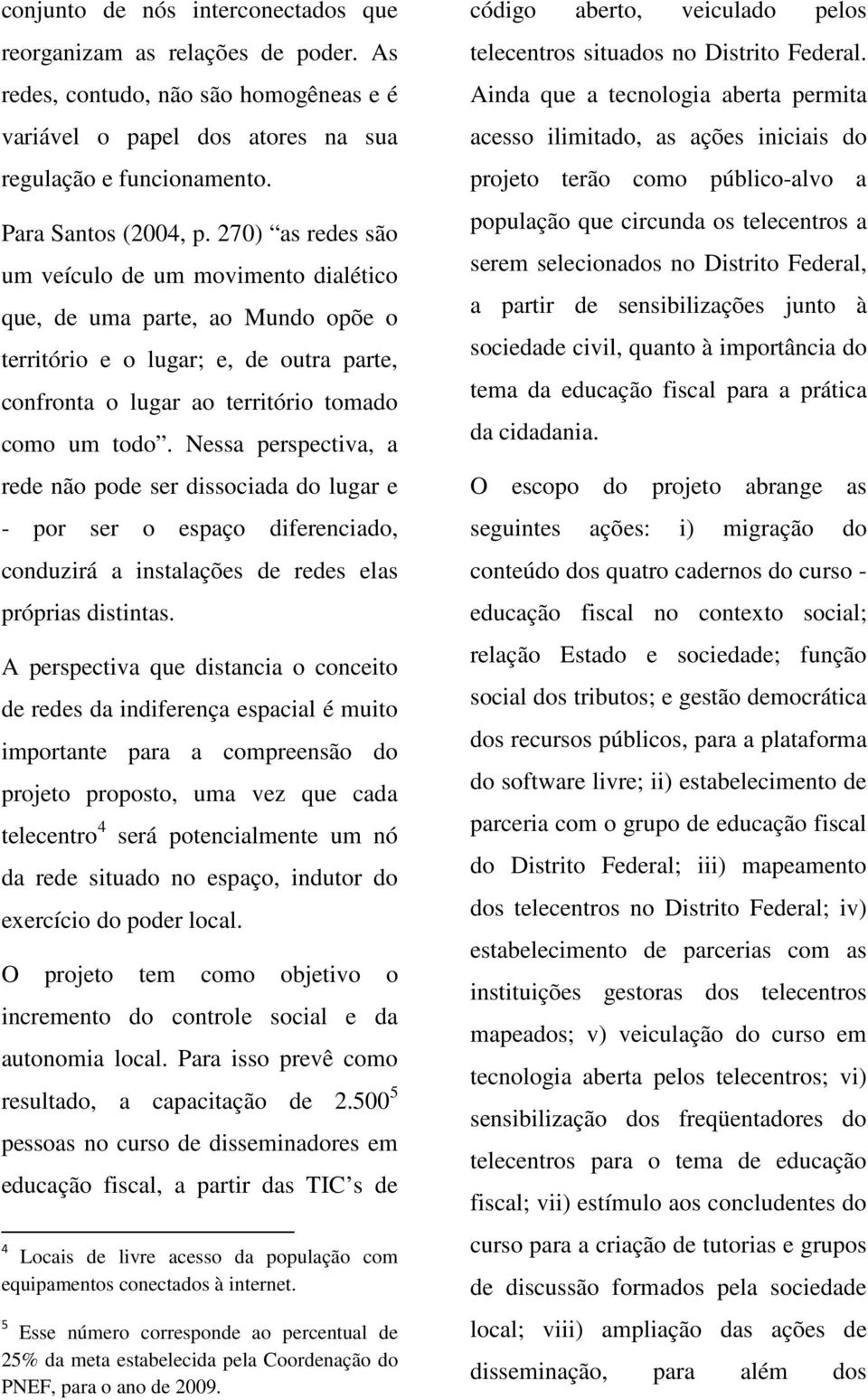 Nessa perspectiva, a rede não pode ser dissociada do lugar e - por ser o espaço diferenciado, conduzirá a instalações de redes elas próprias distintas.