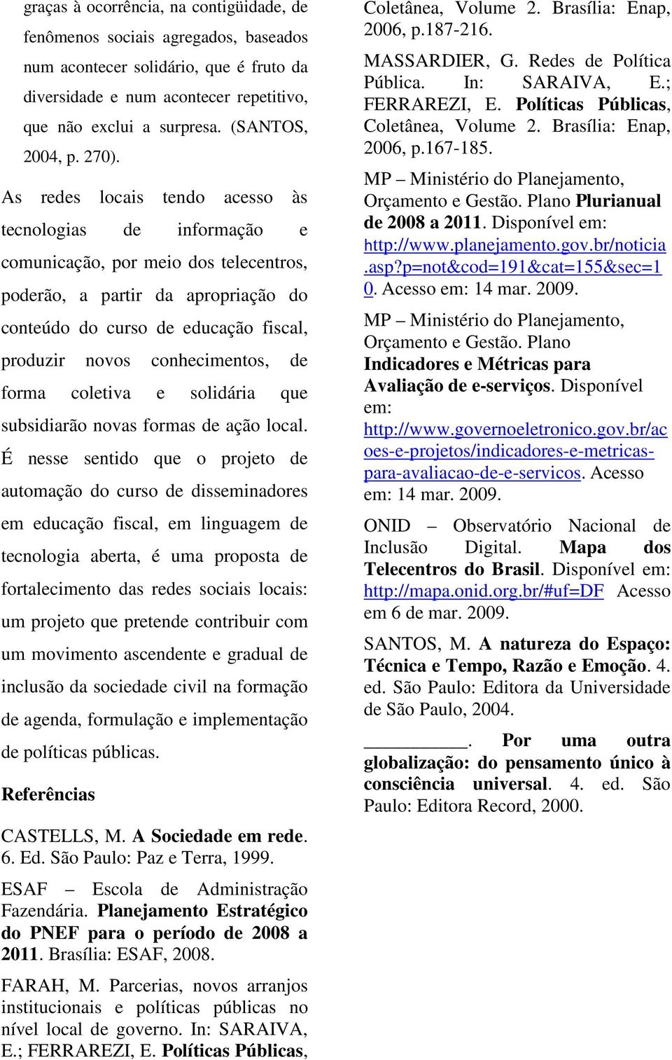 As redes locais tendo acesso às tecnologias de informação e comunicação, por meio dos telecentros, poderão, a partir da apropriação do conteúdo do curso de educação fiscal, produzir novos