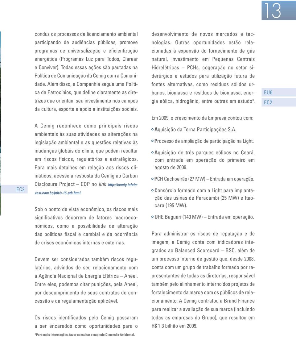 Além disso, a Companhia segue uma Política de Patrocínios, que define claramente as diretrizes que orientam seu investimento nos campos da cultura, esporte e apoio a instituições sociais.