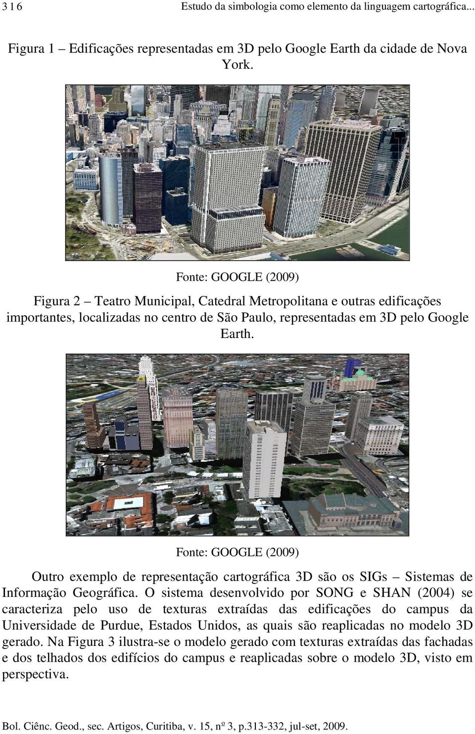 Fonte: GOOGLE (2009) Outro exemplo de representação cartográfica 3D são os SIGs Sistemas de Informação Geográfica.