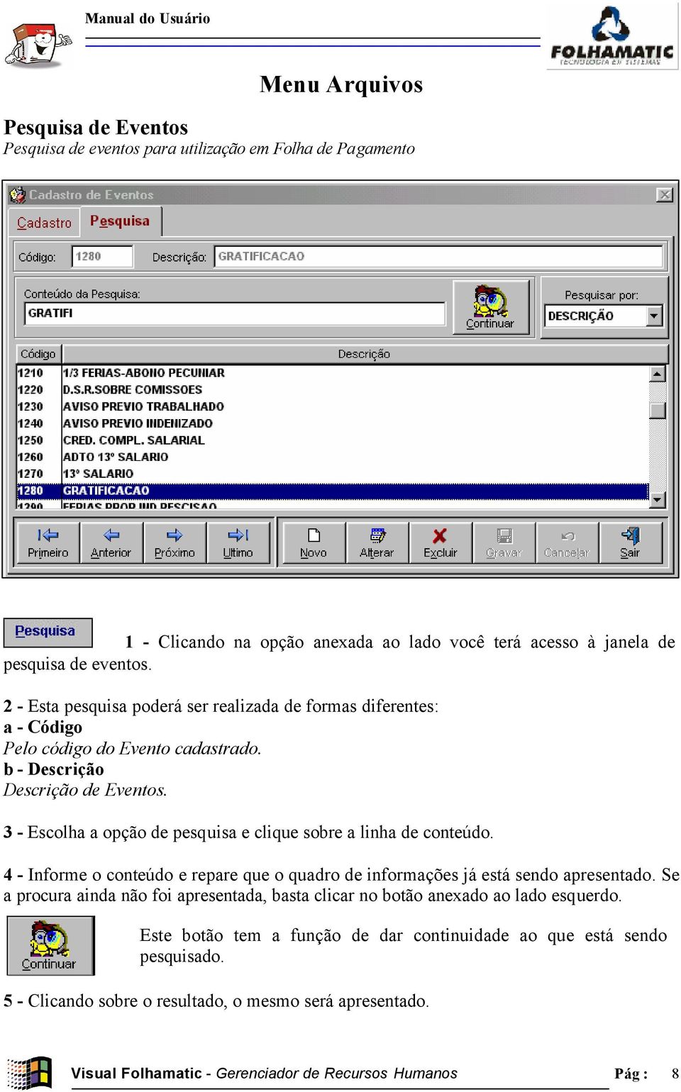 3 - Escolha a opção de pesquisa e clique sobre a linha de conteúdo. 4 - Informe o conteúdo e repare que o quadro de informações já está sendo apresentado.