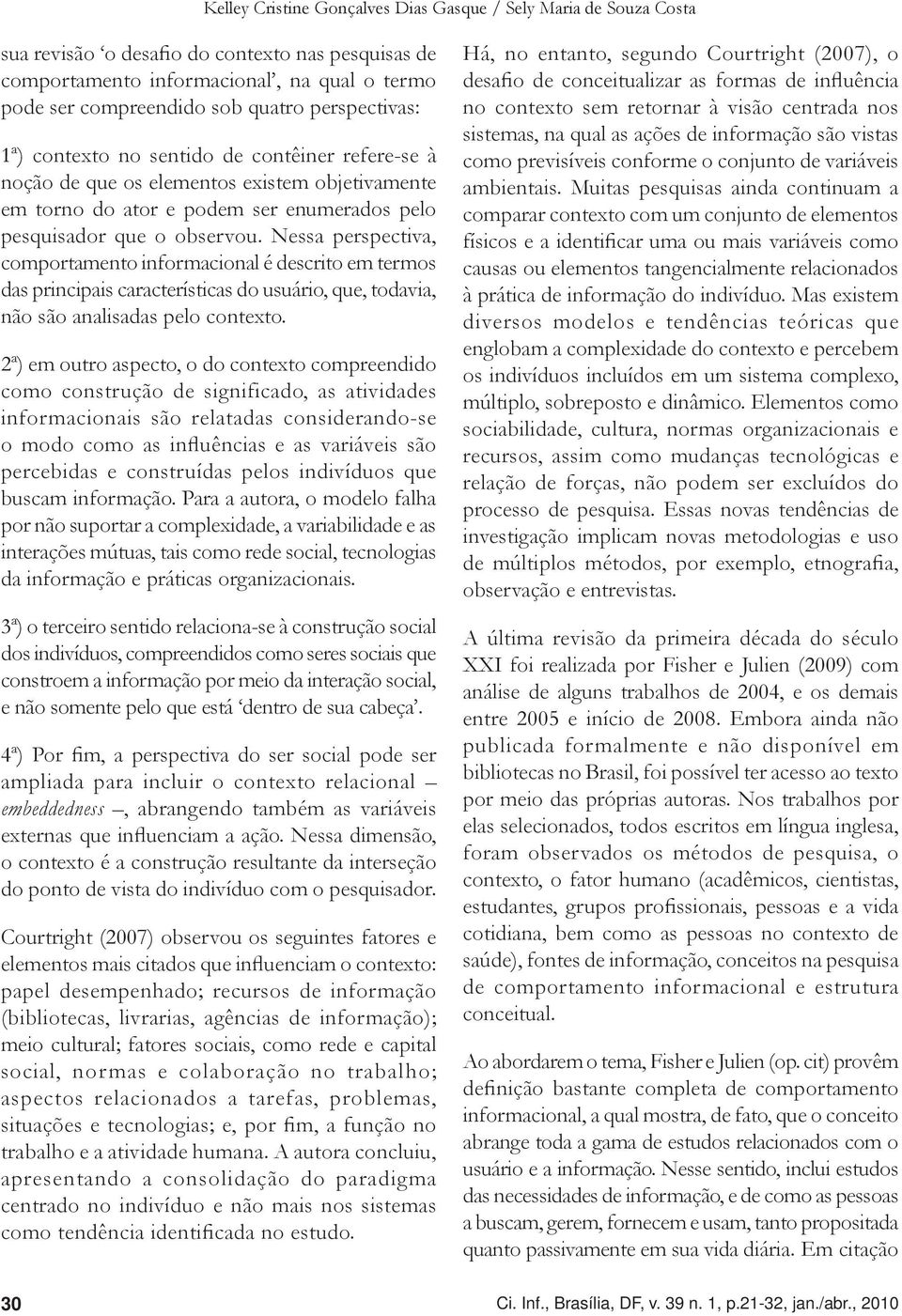 Nessa perspectiva, comportamento informacional é descrito em termos das principais características do usuário, que, todavia, não são analisadas pelo contexto.