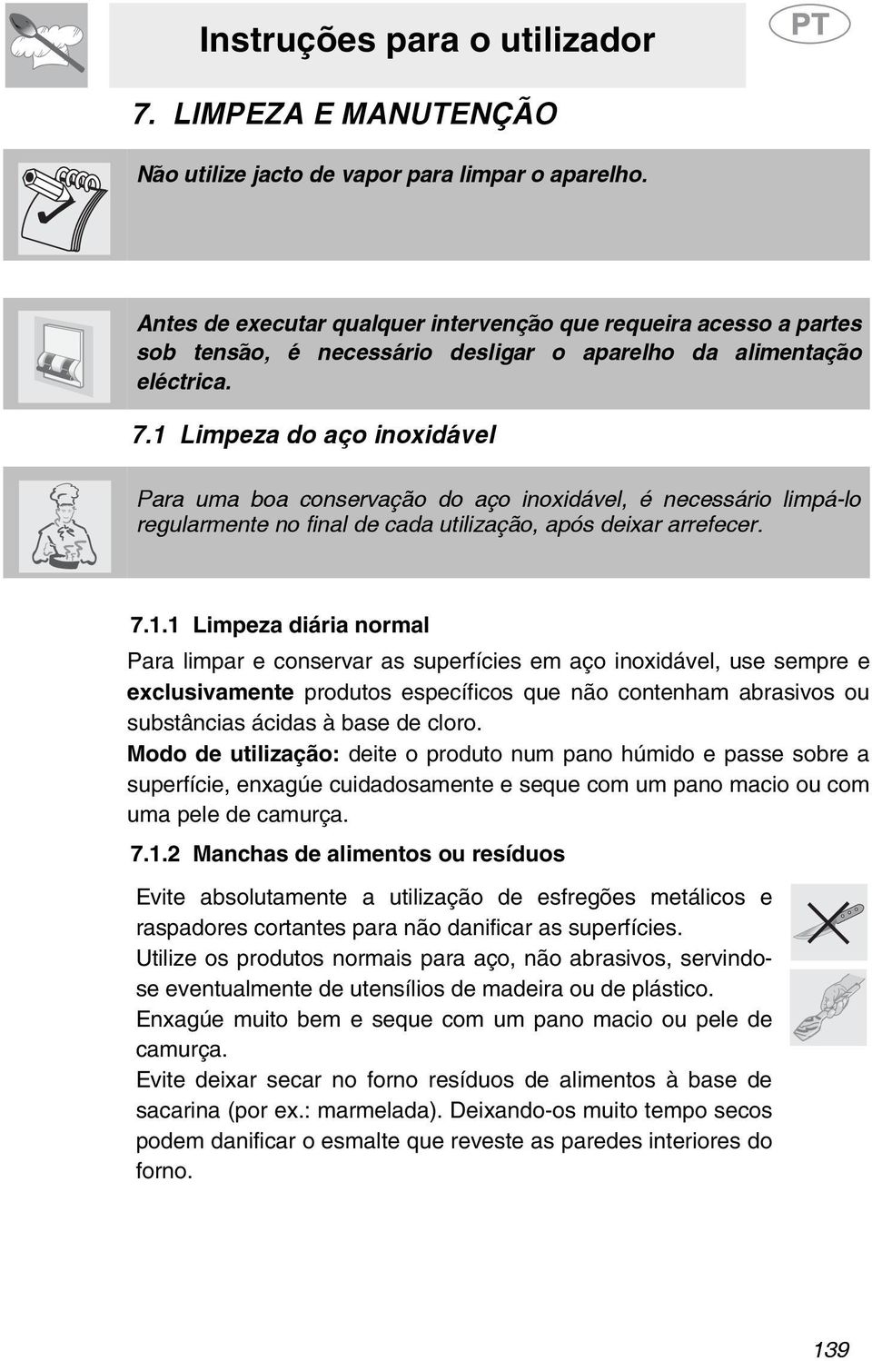 1 Limpeza do aço inoxidável Para uma boa conservação do aço inoxidável, é necessário limpá-lo regularmente no final de cada utilização, após deixar arrefecer. 7.1.1 Limpeza diária normal Para limpar e conservar as superfícies em aço inoxidável, use sempre e exclusivamente produtos específicos que não contenham abrasivos ou substâncias ácidas à base de cloro.