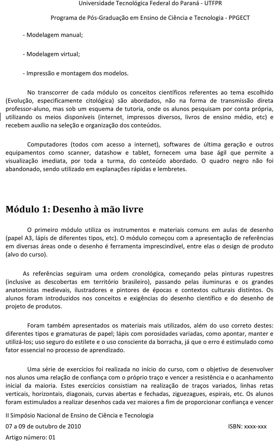 um esquema de tutoria, onde os alunos pesquisam por conta própria, utilizando os meios disponíveis (internet, impressos diversos, livros de ensino médio, etc) e recebem auxílio na seleção e