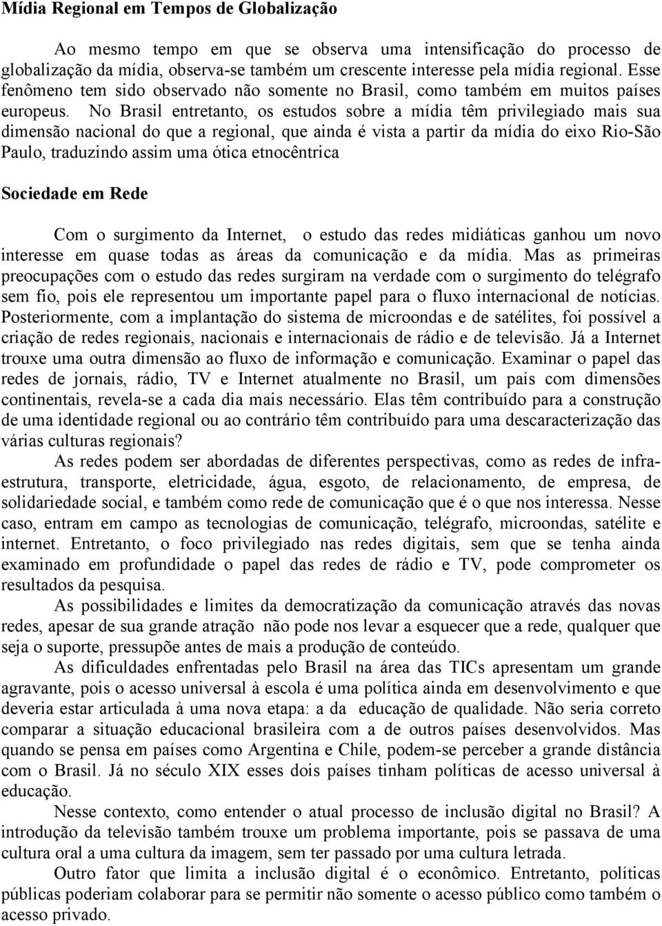 No Brasil entretanto, os estudos sobre a mídia têm privilegiado mais sua dimensão nacional do que a regional, que ainda é vista a partir da mídia do eixo Rio-São Paulo, traduzindo assim uma ótica