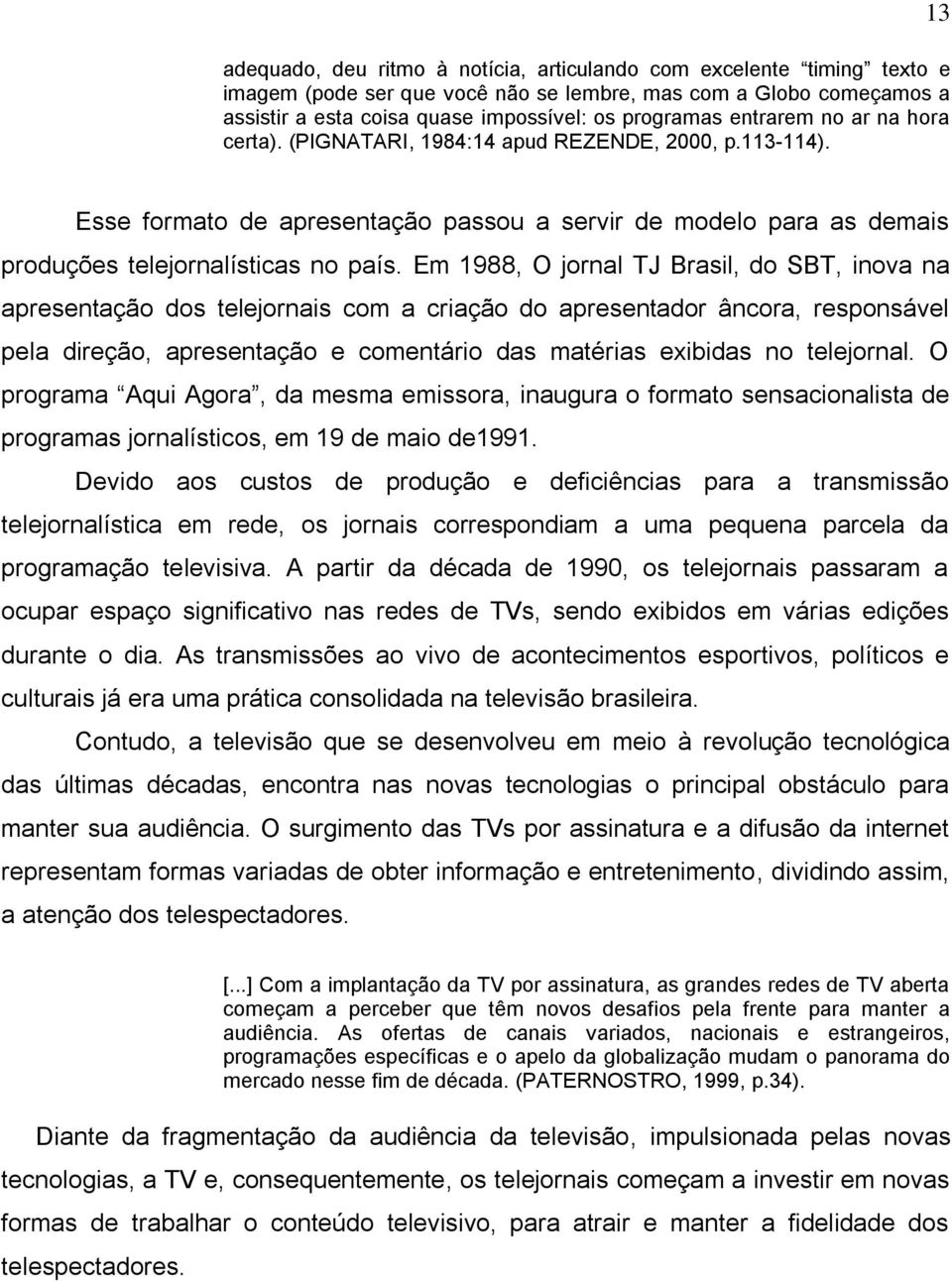 Em 1988, O jornal TJ Brasil, do SBT, inova na apresentação dos telejornais com a criação do apresentador âncora, responsável pela direção, apresentação e comentário das matérias exibidas no