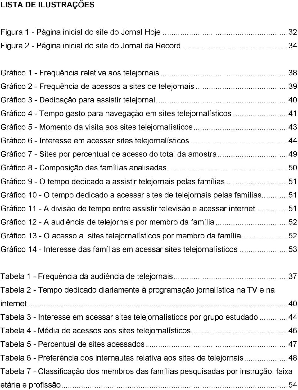 .. 41 Gráfico 5 - Momento da visita aos sites telejornalísticos... 43 Gráfico 6 - Interesse em acessar sites telejornalísticos... 44 Gráfico 7 - Sites por percentual de acesso do total da amostra.