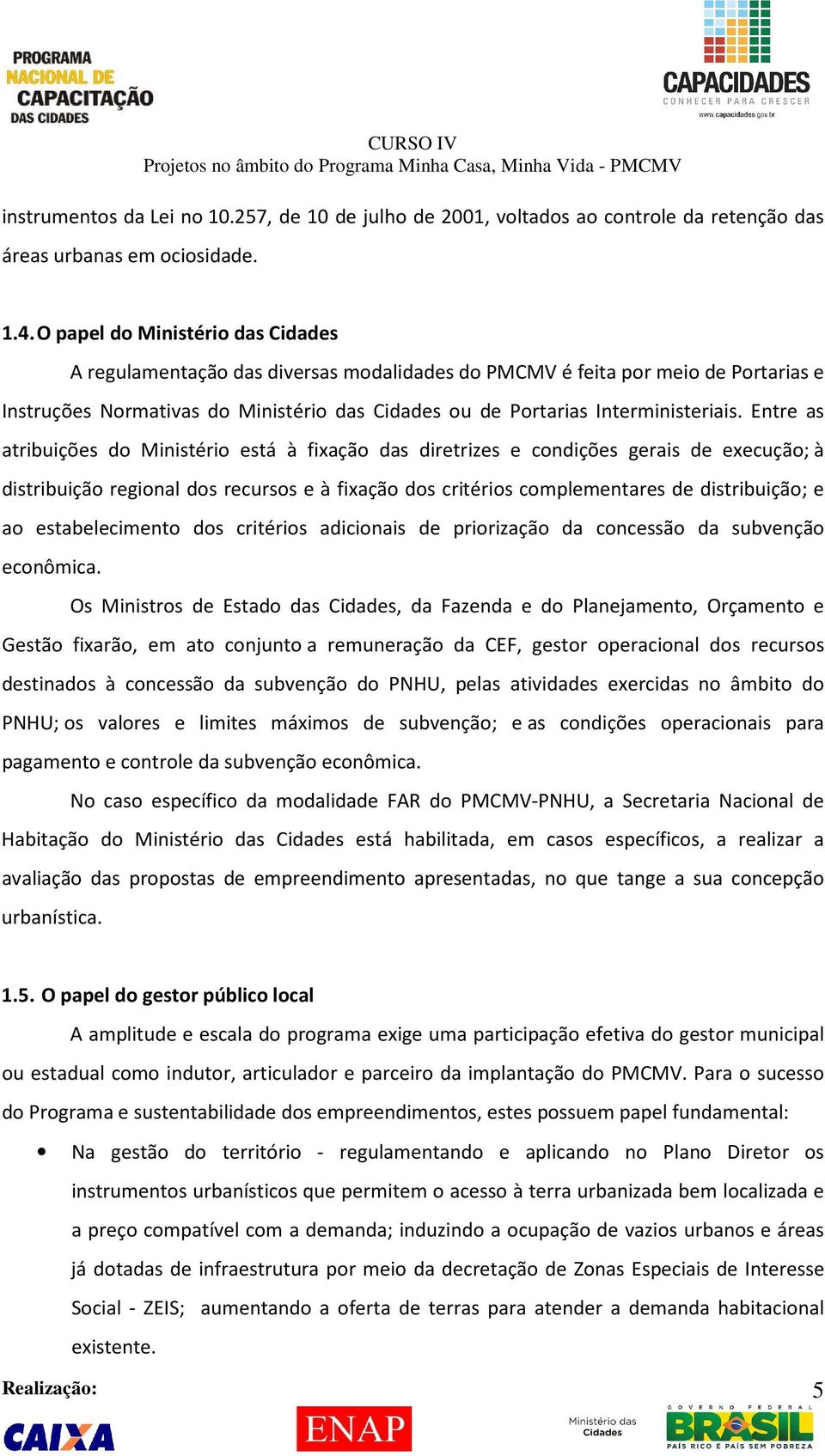 Entre as atribuições do Ministério está à fixação das diretrizes e condições gerais de execução; à distribuição regional dos recursos e à fixação dos critérios complementares de distribuição; e ao