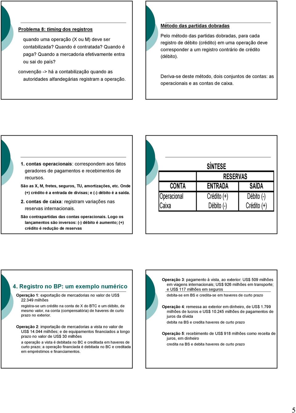 Método das partidas dobradas Pelo método das partidas dobradas, para cada registro de débito (crédito) em uma operação deve corresponder a um registro contrário de crédito (débito).