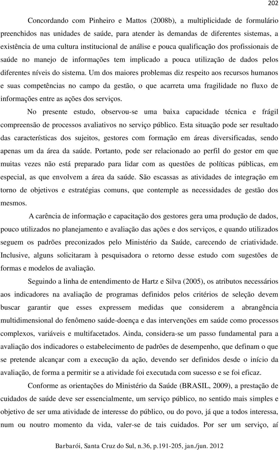 Um dos maiores problemas diz respeito aos recursos humanos e suas competências no campo da gestão, o que acarreta uma fragilidade no fluxo de informações entre as ações dos serviços.