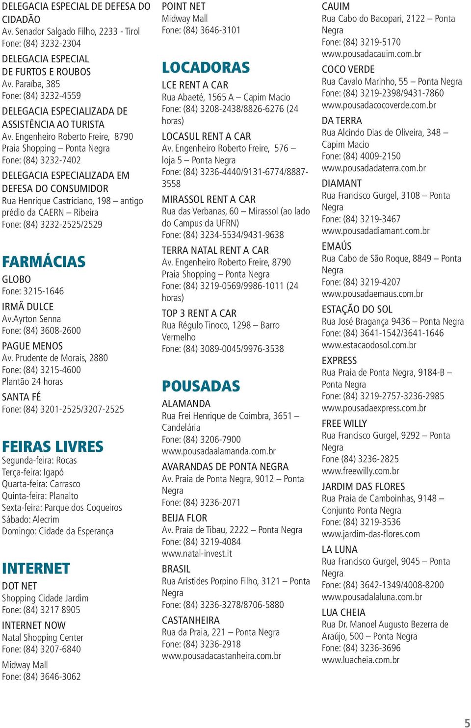 Engenheiro Roberto Freire, 8790 Praia Shopping Ponta Fone: (84) 3232-7402 DELEGACIA ESPECIALIZADA EM DEFESA DO CONSUMIDOR Rua Henrique Castriciano, 198 antigo prédio da CAERN Ribeira Fone: (84)