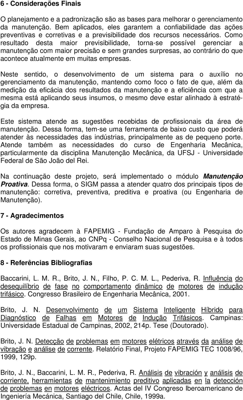 Como resultado desta maior previsibilidade, torna-se possível gerenciar a manutenção com maior precisão e sem grandes surpresas, ao contrário do que acontece atualmente em muitas empresas.