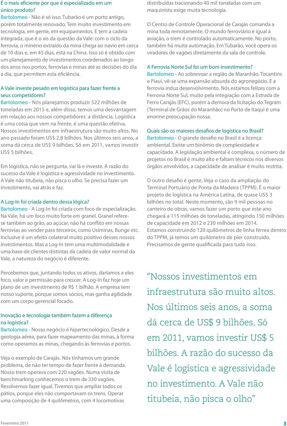 E tem a cadeia integrada, que é o xis da questão da Vale: com o ciclo da ferrovia, o minério extraído da mina chega ao navio em cerca de 10 dias e, em 45 dias, está na China.