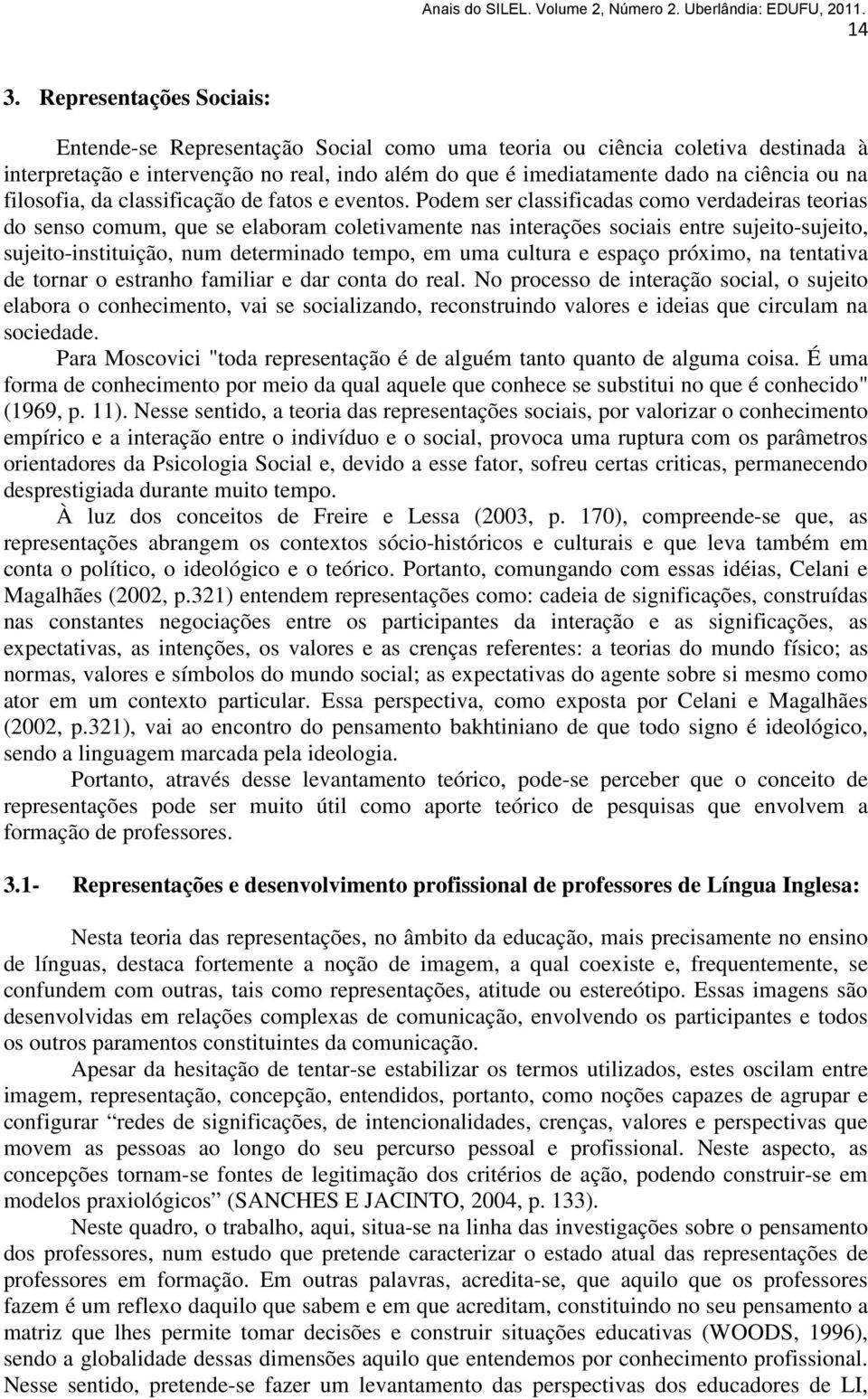 Podem ser classificadas como verdadeiras teorias do senso comum, que se elaboram coletivamente nas interações sociais entre sujeito-sujeito, sujeito-instituição, num determinado tempo, em uma cultura