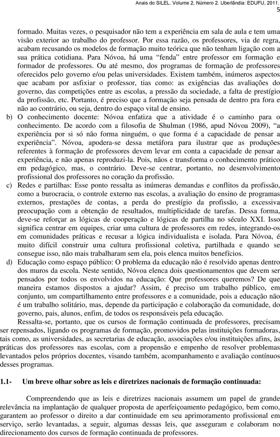 Para Nóvoa, há uma fenda entre professor em formação e formador de professores. Ou até mesmo, dos programas de formação de professores oferecidos pelo governo e/ou pelas universidades.